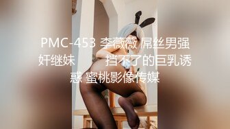 PMC-453 李薇薇 屌丝男强奸继妹 ���挡不了的巨乳诱惑 蜜桃影像传媒