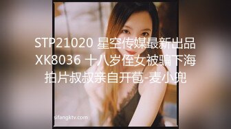 STP21020 星空传媒最新出品XK8036 十八岁侄女被骗下海拍片叔叔亲自开苞-麦小兜