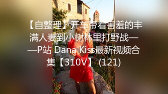 【自整理】开车带着害羞的丰满人妻到小树林里打野战——P站 Dana Kiss最新视频合集【310V】 (121)