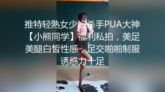 推特轻熟女少妇杀手PUA大神【小熊同学】福利私拍，美足美腿白皙性感，足交啪啪制服诱惑力十足