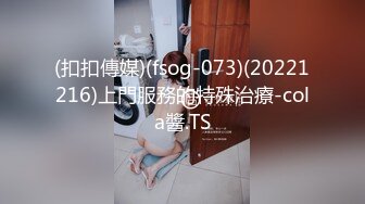 (扣扣傳媒)(fsog-073)(20221216)上門服務的特殊治療-cola醬.TS