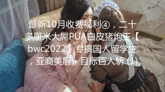 最新10月收费福利④，二十多厘米大屌PUA白皮猪炮王【bwc2022】专搞国人留学生，亚裔美眉，目标百人斩 (1)