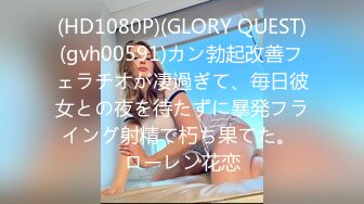 (HD1080P)(GLORY QUEST)(gvh00591)カン勃起改善フェラチオが凄過ぎて、毎日彼女との夜を待たずに暴発フライング射精で朽ち果てた。 ローレン花恋