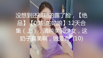 没想到还福利的露了脸，【绝品】【00后的姑娘】12天合集（上），清纯美乳少女，这奶子真美啊，做爱秀  (10)