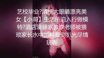 艺校毕业?清纯大眼睛漂亮美女【小萌】生活所迫入行做模特?酒店演绎家教李老师被猥琐家长水中加料晕倒扒光尽情玩弄