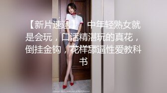 【新片速遞】   中年轻熟女就是会玩，口活精湛玩的真花，倒挂金钩，花样舔逼性爱教科书