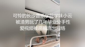 可怜的长沙音乐学院学妹小云 被渣男玩了几年毕业分手性爱视频被恶搞流出网络