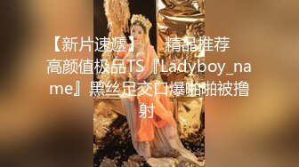 【新片速遞】❤️精品推荐❤️高颜值极品TS『Ladyboy_name』黑丝足交口爆啪啪被撸射 