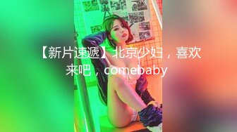 【新片速遞】北京少妇，喜欢来吧，comebaby 