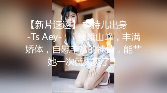 【新片速遞】 模特儿出身❤️-Ts Aey-❤️ 巍峨山峰，丰满娇体，自慰丰富的神情，能艹她一次就太爽了！