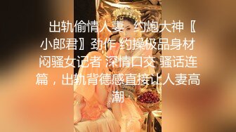 ✿出轨偷情人妻✿约炮大神〖小郎君〗劲作 约操极品身材闷骚女记者 深情口交 骚话连篇，出轨背德感直接让人妻高潮