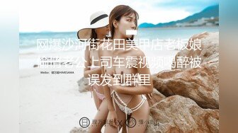 网爆沙河街花田美甲店老板娘偷情老公上司车震视频喝醉被误发到群里