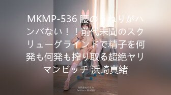 MKMP-536 腰のうねりがハンパない！！前代未聞のスクリューグラインドで精子を何発も何発も搾り取る超絶ヤリマンビッチ 浜崎真緒