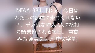 MIAA-084 「ねぇ、今日はわたしの部屋に來てくれない？」デカ尻な隣人2人に杭打ち騎乗位される毎日。 君島みお 蓮実クレア[中文字幕]