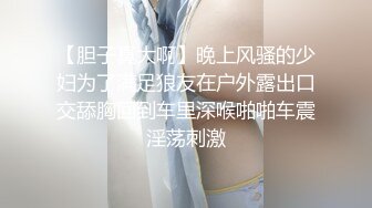 【胆子真大啊】晚上风骚的少妇为了满足狼友在户外露出口交舔胸回到车里深喉啪啪车震淫荡刺激