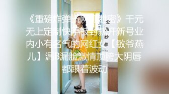 《重磅炸弹卐网红泄密》千元无上定制快手被封就开新号业内小有名气的网红女【敏爷燕儿】漏B漏脸激情顶胯大阴唇都跟着波动