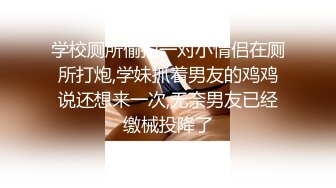 学校厕所偷拍一对小情侣在厕所打炮,学妹抓着男友的鸡鸡说还想来一次,无奈男友已经缴械投降了