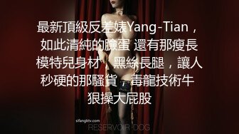 最新頂級反差婊Yang-Tian，如此清純的臉蛋 還有那瘦長模特兒身材，黑絲長腿，讓人秒硬的那騷貨，毒龍技術牛 狠操大屁股