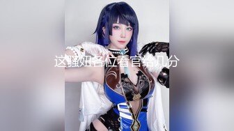 【新片速遞】  西瓜般大的巨乳可爱美女❤️看着嘎嘎过瘾~人间尤物❤️干上一炮就爽歪歪啦！！