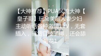 【大神推荐】PUA风流大神【皇子哥】玩肏美丽人妻少妇 主动听话各种激情11V，无套插入，骚货口技了得，还会舔菊花1