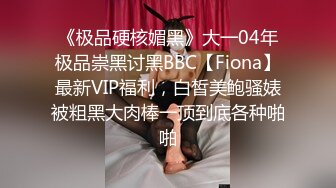 《极品硬核媚黑》大一04年极品崇黑讨黑BBC【Fiona】最新VIP福利，白皙美鲍骚婊被粗黑大肉棒一顶到底各种啪啪