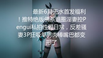 ⚫️⚫️最新6月无水首发福利！推特绝版佛系退圈淫妻控Pengui私拍性爱日常，反差骚妻3P狂吸单男肉棒嘴巴都变形了