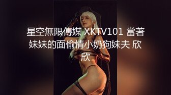 星空無限傳媒 XKTV101 當著妹妹的面偷情小奶狗妹夫 欣欣