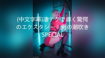 (中文字幕)凄テクで導く驚愕のエクスタシー！男の潮吹きSPECIAL