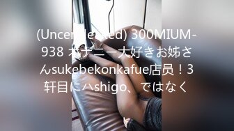 (Uncen-leaked) 300MIUM-938 オナニー大好きお姊さんsukebekonkafue店员！3轩目にハshigo、ではなく