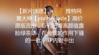 【新片速遞】 ⚫️⚫️推特网黄大神【yooheejade】高价原版流出，巨乳肥臀高颜值露脸绿茶婊，在金钱的作用下骚的一批，3P内射中出