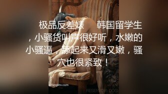 约炮小师妹，中出高潮叫声给力，小骚货平时没少抠逼，小手不自觉的蹂躏自己阴蒂~爸爸~爸爸一直大喊！