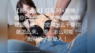 【新片速遞】巨乳30+阿姨：哇你已经射了，给你舔的梆梆硬超级硬，你觉得怎么干爽你就怎么来。 男：怎么可能！肏得奶子晃晕人！