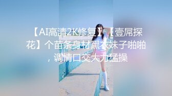 【AI高清2K修复】【壹屌探花】个苗条身材黑衣妹子啪啪，调情口交大力猛操