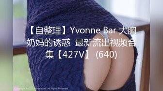 【自整理】Yvonne Bar 大胸奶妈的诱惑  最新流出视频合集【427V】 (640)