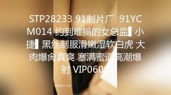 STP28233 91制片厂  91YCM014 约到难搞的女总监▌小捷▌黑丝制服滑嫩湿软白虎 大肉爆肏真爽 塞满蜜道高潮爆射 VIP0600