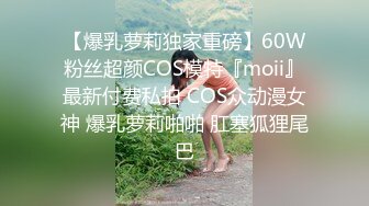 【爆乳萝莉独家重磅】60W粉丝超颜COS模特『moii』最新付费私拍 COS众动漫女神 爆乳萝莉啪啪 肛塞狐狸尾巴