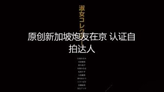 原创新加坡炮友在京 认证自拍达人