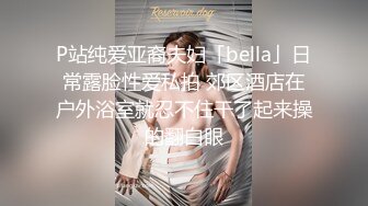 P站纯爱亚裔夫妇「bella」日常露脸性爱私拍 郊区酒店在户外浴室就忍不住干了起来操的翻白眼