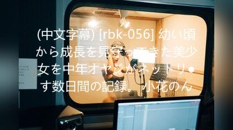 (中文字幕) [rbk-056] 幼い頃から成長を見守ってきた美少女を中年オヤジがネットリ●す数日間の記録。 小花のん