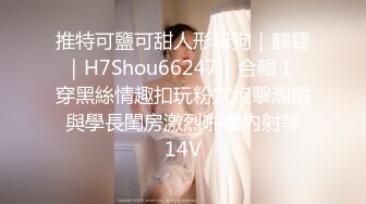 推特可鹽可甜人形母狗｜鶴醬｜H7Shou66247｜合輯Ⅰ 穿黑絲情趣扣玩粉穴炮擊潮噴 與學長閨房激烈啪啪內射等 14V