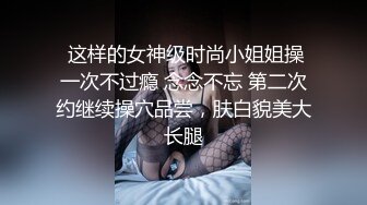  这样的女神级时尚小姐姐操一次不过瘾 念念不忘 第二次约继续操穴品尝，肤白貌美大长腿