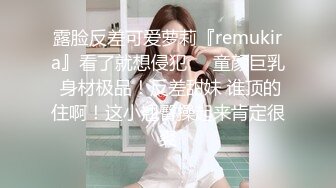 露脸反差可爱萝莉『remukira』看了就想侵犯❤️童颜巨乳 身材极品！反差甜妹 谁顶的住啊！这小翘臀操起来肯定很爽