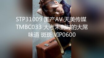 STP31009 国产AV 天美传媒 TMBC033 大考末到时的大屌味道 斑斑 VIP0600