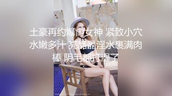 土豪再约爆肏女神 紧致小穴水嫩多汁 亮晶晶淫水裹满肉棒 阴毛都打湿了