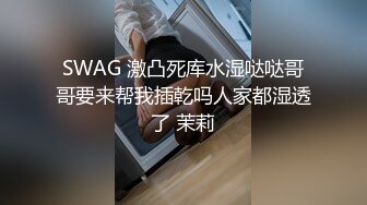 SWAG 激凸死库水湿哒哒哥哥要来帮我插乾吗人家都湿透了 茉莉