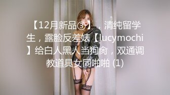 【12月新品③】，清纯留学生，露脸反差婊【lucymochi】给白人黑人当狗肏，双通调教道具女同啪啪 (1)