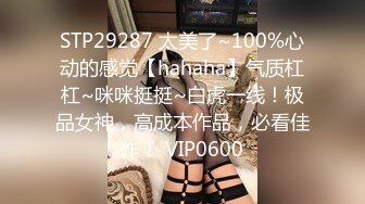 STP29287 太美了~100%心动的感觉【hahaha】气质杠杠~咪咪挺挺~白虎一线！极品女神，高成本作品，必看佳作！ VIP0600