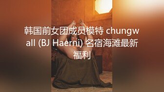 韩国前女团成员模特 chungwall (BJ Haerni) 名宿海滩最新福利