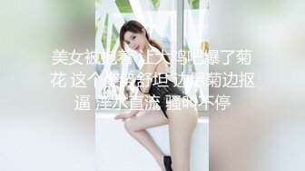 美女被抱着 让大鸡吧爆了菊花 这个姿势舒坦 边爆菊边抠逼 淫水直流 骚叫不停