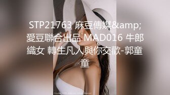 STP21763 麻豆傳媒&amp;愛豆聯合出品 MAD016 牛郎織女 轉生凡人與你交歡-郭童童